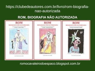 https://clubedeautores.com.br/livro/rom-biografia-
nao-autorizada
romocavaleirodoespaco.blogspot.com.br
ROM, BIOGRAFIA NÃO AUTORIZADA
 