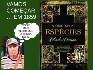 VAMOS
COMEÇAR
… EM 1859
ISSO É
MAIS
VELHO QUE
A BRUXA
DO 71
 