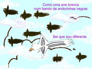 Como uma ave branca num bando de andorinhas negras Sei que sou diferente