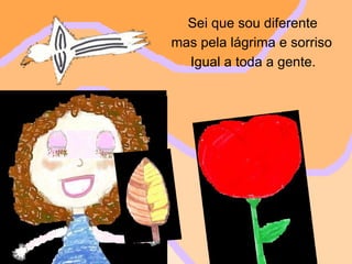 Sei que sou diferente mas pela lágrima e sorriso Igual a toda a gente.