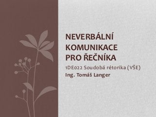 1DE022 Soudobá rétorika (VŠE)
Ing. Tomáš Langer
NEVERBÁLNÍ
KOMUNIKACE
PRO ŘEČNÍKA
 