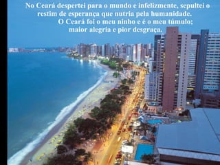 No Ceará despertei para o mundo e infelizmente, sepultei o
restim de esperança que nutria pela humanidade.
O Ceará foi o meu ninho e é o meu túmulo;
maior alegria e pior desgraça.
 