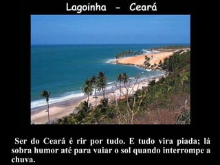 Ser do Ceará é rir por tudo. E tudo vira piada; lá sobra humor até para vaiar o sol quando interrompe a chuva. 