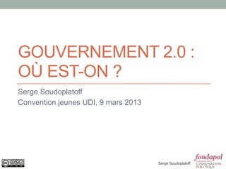 GOUVERNEMENT 2.0 :
OÙ EN EST-ON ?
Serge Soudoplatoff
Convention jeunes UDI, 9 mars 2013




                                     Serge Soudoplatoff
 