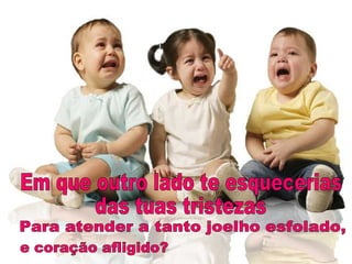 Em que outro lado te esquecerias  das tuas tristezas  Para atender a tanto joelho esfolado, e coração afligido? 