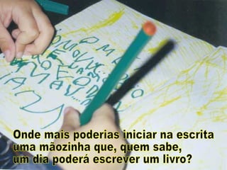 Onde mais poderias iniciar na escrita  uma mãozinha que, quem sabe, um dia poderá escrever um livro? 