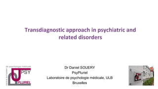 Transdiagnostic approach in psychiatric and
related disorders
Dr Daniel SOUERY
PsyPluriel
Laboratoire de psychologie médicale, ULB
Bruxelles
 