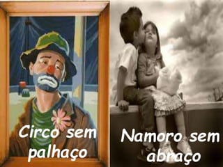 Circo sem 
palhaço 
Namoro sem 
abraço 
 