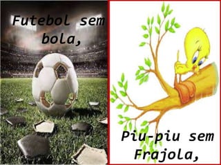 Piu-piu sem 
Frajola, 
Futebol sem 
bola, 
 