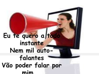 Eu te quero a todo 
instante 
Nem mil auto-falantes 
Vão poder falar por 
mim... 
 