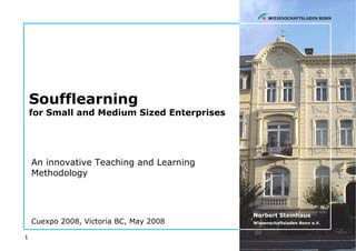Soufflearning
    for Small and Medium Sized Enterprises




    An innovative Teaching and Learning
    Methodology



                                             Norbert Steinhaus
    Cuexpo 2008, Victoria BC, May 2008       Wissenschaftsladen Bonn e.V.


1
 