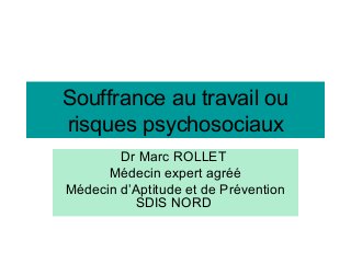 Souffrance au travail ou
risques psychosociaux
Dr Marc ROLLET
Médecin expert agréé
Médecin d’Aptitude et de Prévention
SDIS NORD
 