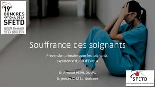 Souffrance des soignants
Prévention primaire pour les soignants,
expérience du CH d’Evreux
Dr Arnaud DEPIL DUVAL
Urgences CHU Lariboisière
 