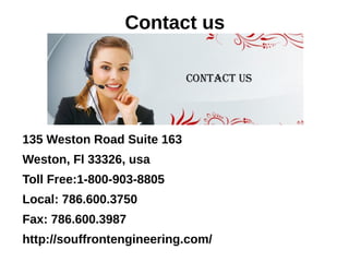 Contact us
135 Weston Road Suite 163
Weston, Fl 33326, usa
Toll Free:1-800-903-8805
Local: 786.600.3750
Fax: 786.600.3987
http://souffrontengineering.com/
 