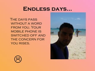 Endless days… The days pass without a word from you. Your mobile phone is switched off and the concern for you rises.   