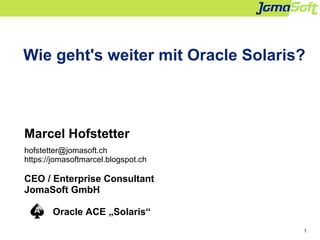1
Wie geht's weiter mit Oracle Solaris?
Marcel Hofstetter
hofstetter@jomasoft.ch
https://jomasoftmarcel.blogspot.ch
CEO / Enterprise Consultant
JomaSoft GmbH
Oracle ACE „Solaris“
 