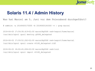 23
Solaris 11.4 / Admin History
Was hat Marcel am 5. Juni vor dem Feierabend durchgeführt?
# admhist -a 20180605175000 -b ...
