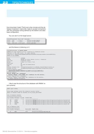 22 Tipstechniques
SOUG Newsletter 5/2014 – Sonderausgabe
How long does it take? That’s just a few minutes and the da-
tabase is opened in read write, ready to accept connections
with the connection string defined by the listener and data-
base configuration.
You can see it on the target server:
[oracle@linuxtarget ~]$ ps -edf | grep pmon
oracle 57363 1 0 02:19 ? 00:00:00 ora_pmon_VEmp519
oracle 60795 1 0 03:29 ? 00:00:00 ora_pmon_MyCopy
oracle 61180 61147 0 03:33 pts/0 00:00:00 grep pmon
and the listener is listening on it:
[oracle@linuxtarget ~]$ lsnrctl status
LSNRCTL for Linux: Version 11.2.0.1.0 - Production on 30-SEP-2014 03:34:01
Copyright (c) 1991, 2009, Oracle. All rights reserved.
Connecting to (DESCRIPTION=(ADDRESS=(PROTOCOL=TCP)(HOST=linuxtarget.delphix.local)(PORT=1521)))
STATUS of the LISTENER
------------------------
Alias LISTENER
Version TNSLSNR for Linux: Version 11.2.0.1.0 - Production
Start Date 29-SEP-2014 21:49:14
Uptime 0 days 5 hr. 44 min. 47 sec
Trace Level off
Security ON: Local OS Authentication
SNMP OFF
Listener Parameter File /u01/app/oracle/product/11.2.0/dbhome_1/network/admin/listener.ora
Listener Log File /u01/app/oracle/diag/tnslsnr/linuxtarget/listener/alert/log.xml
Listening Endpoints Summary...
(DESCRIPTION=(ADDRESS=(PROTOCOL=tcp)(HOST=linuxtarget)(PORT=1521)))
Services Summary...
Service “MyCopy” has 1 instance(s).
Instance “MyCopy, status READY, has 1 handler(s) for this service...
Service “VEmp_519” has 1 instance(s).
Instance “VEmp519, status READY, has 1 handler(s) for this service...
The command completed successfully
I like to see the structure of the database with RMAN ’re-
port schema’:
RMAN report schema;
using target database control file instead of recovery catalog
Report of database schema for database with db_unique_name MYCOPY
List of Permanent Datafiles
===========================
File Size(MB) Tablespace	 RB segs	 Datafile Name
---- -------- ---------	 -------	 ------------------------
1 680 SYSTEM	 ***	 /mnt/provision/MyCopy/datafile/u02/app/orcl/data/u01/app/oracle/oradata/orcl/system01.dbf
2 530 SYSAUX	 ***	 /mnt/provision/MyCopy/datafile/u02/app/orcl/data/u01/app/oracle/oradata/orcl/sysaux01.dbf
3 60 UNDOTBS1	 ***	 /mnt/provision/MyCopy/datafile/u02/app/orcl/data/u01/app/oracle/oradata/orcl/undotbs01.dbf
4 38 USERS	 ***	 /mnt/provision/MyCopy/datafile/u02/app/orcl/data/u01/app/oracle/oradata/orcl/users01.dbf
List of Temporary Files
=======================
File Size(MB) Tablespace		 Maxsize(MB)	 Tempfile Name
---- -------- -------------------	 ----------- --------------------
1 20 TEMP		 32767	 /mnt/provision/MyCopy/temp/temp1.dbf
 