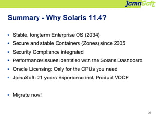 30
Summary - Why Solaris 11.4?
Stable, longterm Enterprise OS (2034)
Secure and stable Containers (Zones) since 2005
Secur...