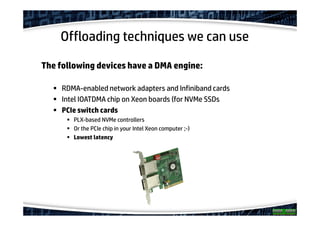 Offloading techniques we can use
The following devices have a DMA engine:
RDMA-enabled network adapters and Infiniband cards
Intel IOATDMA chip on Xeon boards (for NVMe SSDs
PCIe switch cards
PLX-based NVMe controllers
Or the PCIe chip in your Intel Xeon computer ;-)
Lowest latency
 