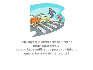Pela vaga que achei bem no final do
            estacionamento...
porque isso significa que posso caminhar e
     que tenho meio de transporte!
 