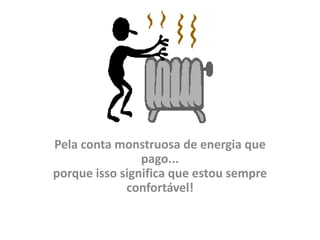 Pela conta monstruosa de energia que
                pago...
porque isso significa que estou sempre
             confortável!
 