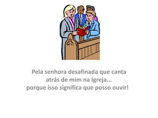 Pela senhora desafinada que canta
      atrás de mim na Igreja...
porque isso significa que posso ouvir!
 