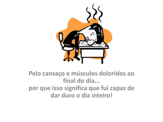 Pelo cansaço e músculos doloridos ao
            final do dia...
por que isso significa que fui capaz de
        dar duro o dia inteiro!
 
