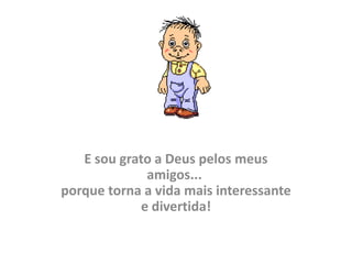 E sou grato a Deus pelos meus
             amigos...
porque torna a vida mais interessante
            e divertida!
 