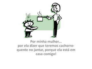 Por minha mulher...
por ela dizer que teremos cachorro-
quente no jantar, porque ela está em
            casa comigo!
 