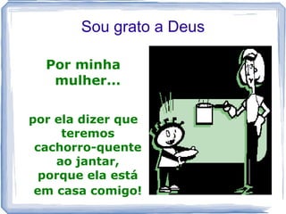 Sou grato a Deus

  Por minha
   mulher...

por ela dizer que
     teremos
 cachorro-quente
    ao jantar,
  porque ela está
 em casa comigo!
 