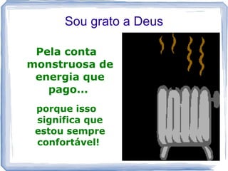 Sou grato a Deus

 Pela conta
monstruosa de
 energia que
   pago...
 porque isso
 significa que
 estou sempre
 confortável!
 