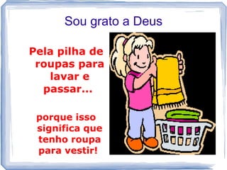 Sou grato a Deus

Pela pilha de
 roupas para
   lavar e
  passar...

 porque isso
 significa que
 tenho roupa
 para vestir!
 