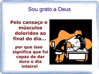 Sou grato a Deus

Pelo cansaço e
    músculos
  doloridos ao
 final do dia...
  por que isso
 significa que fui
   capaz de dar
    duro o dia
     inteiro!
 