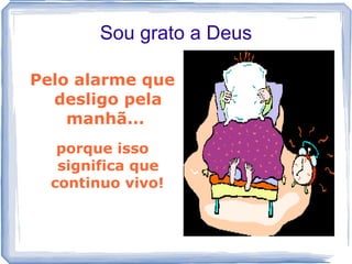Sou grato a Deus

Pelo alarme que
  desligo pela
    manhã...
   porque isso
   significa que
  continuo vivo!
 