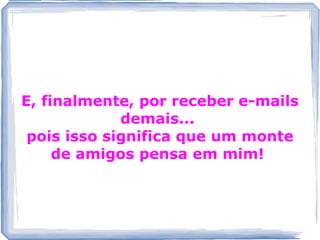 E, finalmente, por receber e-mails
             demais...
 pois isso significa que um monte
     de amigos pensa em mim!
 