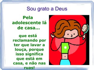 Sou grato a Deus
    Pela
adolescente lá
  de casa...
     que está
reclamando por
 ter que lavar a
  louça, porque
   isso significa
    que está em
casa, e não nas
       ruas!
 