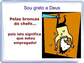 Sou grato a Deus

 Pelas broncas
   do chefe...

pois isto significa
     que estou
   empregado!
 