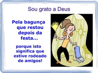 Sou grato a Deus

Pela bagunça
  que restou
  depois da
   festa...
 porque isto
 significa que
estive rodeado
  de amigos!
 