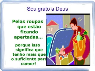 Sou grato a Deus

Pelas roupas
  que estão
   ficando
 apertadas...
  porque isso
  significa que
 tenho mais que
o suficiente para
     comer!
 