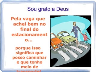 Sou grato a Deus
Pela vaga que
 achei bem no
    final do
estacionament
      o...
 porque isso
 significa que
posso caminhar
  e que tenho
    meio de
 