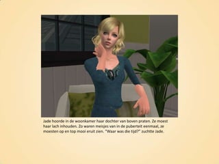 Jade hoorde in de woonkamer haar dochter van boven praten. Ze moest haar lach inhouden. Zo waren meisjes van in de puberteit eenmaal, ze moesten op en top mooi eruit zien. “Waar was die tijd?” zuchtte Jade.