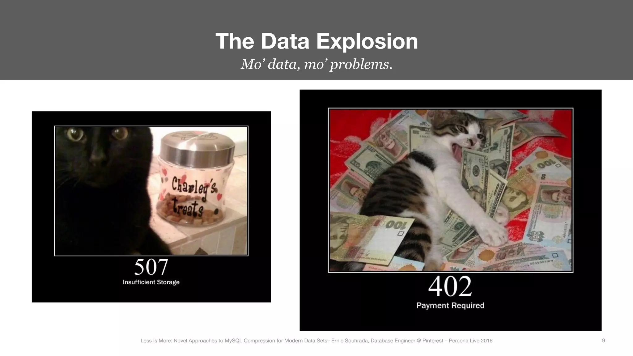 The Data Explosion
9
Less Is More: Novel Approaches to MySQL Compression for Modern Data Sets– Ernie Souhrada, Database Engineer @ Pinterest – Percona Live 2016 
Mo’ data, mo’ problems.
 