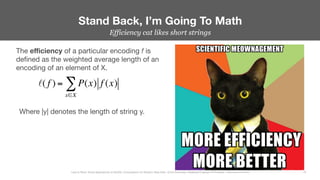Efficiency cat likes short strings
Stand Back, I’m Going To Math
19
Less Is More: Novel Approaches to MySQL Compression for Modern Data Sets– Ernie Souhrada, Database Engineer @ Pinterest – Percona Live 2016 
The eﬃciency of a particular encoding f is
deﬁned as the weighted average length of an
encoding of an element of X.
ℓ( f ) = P(x)
x∈X
∑ f (x)
Where |y| denotes the length of string y.
 
