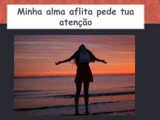 Minha alma aflita pede tua
         atenção
 