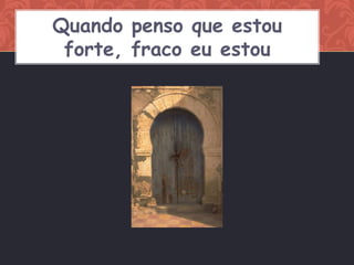 Quando penso que estou
 forte, fraco eu estou
 