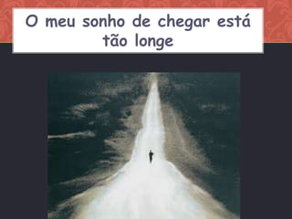 O meu sonho de chegar está
        tão longe
 