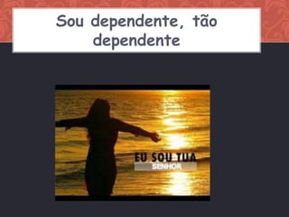 Sou dependente, tão
    dependente
 