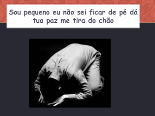 Sou pequeno eu não sei ficar de pé dá
      tua paz me tira do chão
 