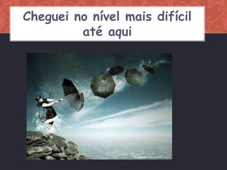 Cheguei no nível mais difícil
         até aqui
 